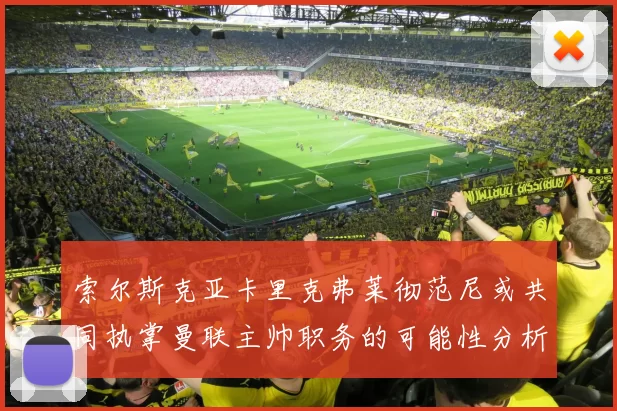 索尔斯克亚卡里克弗莱彻范尼或共同执掌曼联主帅职务的可能性分析