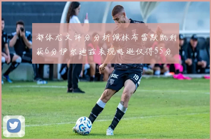 都体尤文评分分析佩林布雷默凯利获6分伊尔迪兹表现略逊仅得55分
