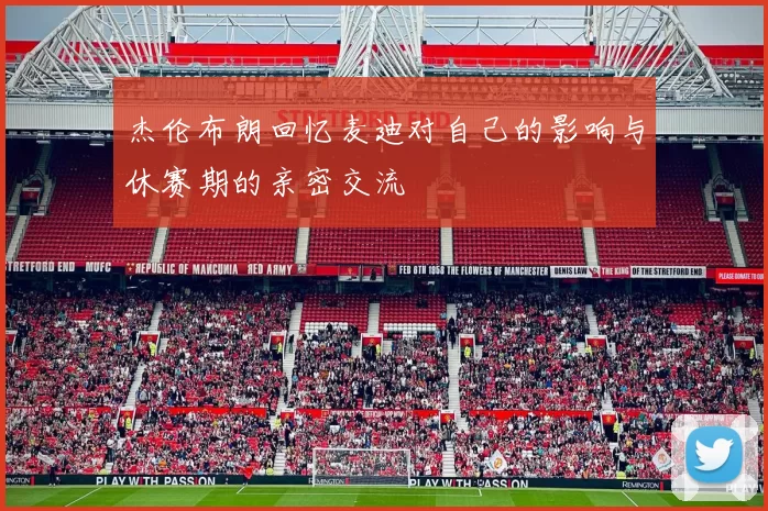 杰伦布朗回忆麦迪对自己的影响与休赛期的亲密交流