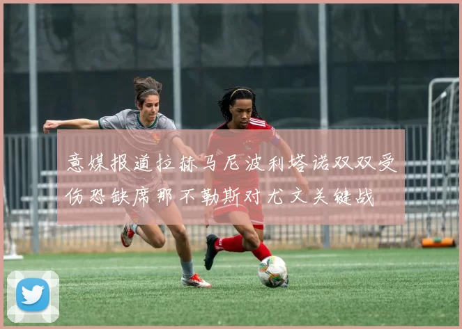 意媒报道拉赫马尼波利塔诺双双受伤恐缺席那不勒斯对尤文关键战