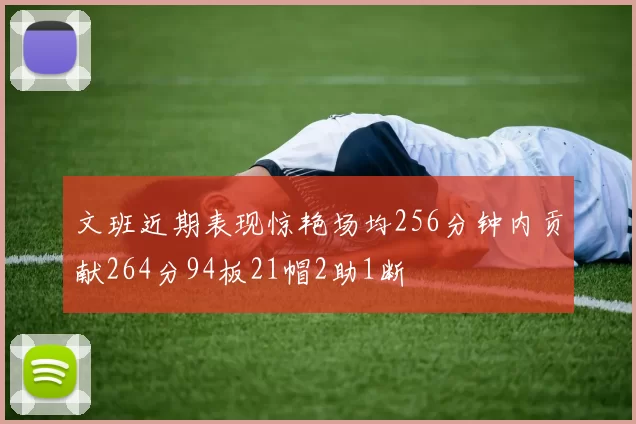 文班近期表现惊艳场均256分钟内贡献264分94板21帽2助1断