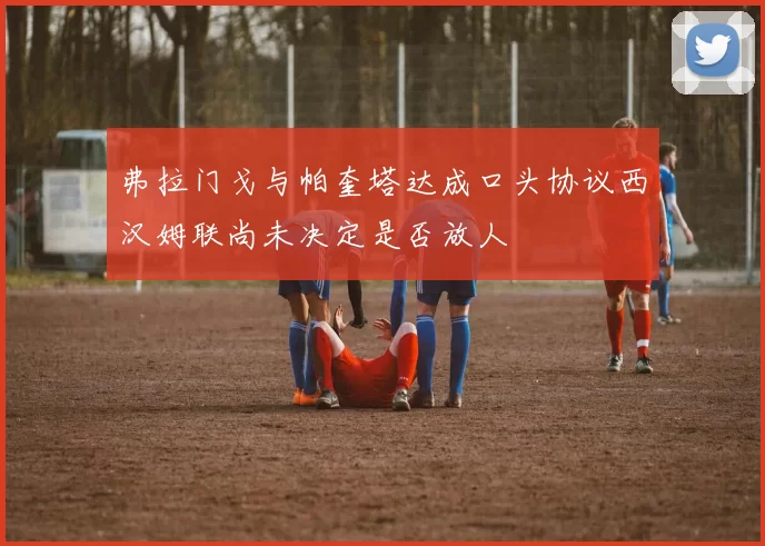弗拉门戈与帕奎塔达成口头协议西汉姆联尚未决定是否放人