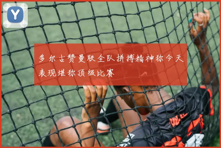 多尔古赞曼联全队拼搏精神称今天表现堪称顶级比赛