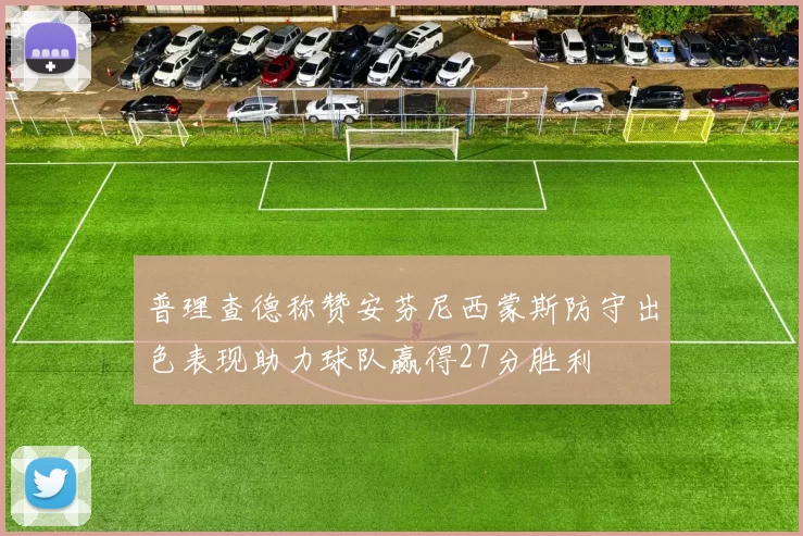 普理查德称赞安芬尼西蒙斯防守出色表现助力球队赢得27分胜利