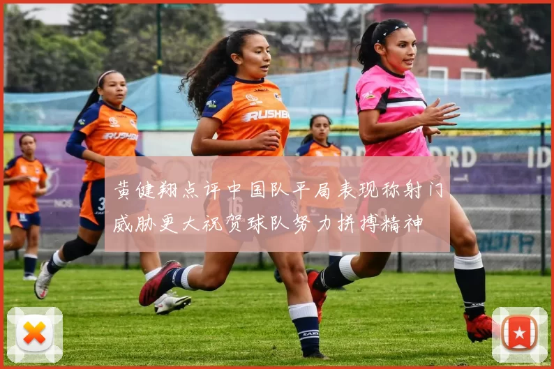 黄健翔点评中国队平局表现称射门威胁更大祝贺球队努力拼搏精神