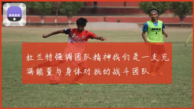 杜兰特强调团队精神我们是一支充满能量与身体对抗的战斗团队
